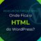 Onde Fica o HTML do WordPress? Perguntas Frequentes #006