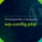 Protegendo o Arquivo wp-config.php Segurança Avançada para WordPress