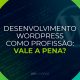 Desenvolvimento WordPress como Profissão: Vale a Pena?